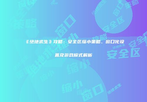 《绝地求生》攻略：安全区缩小策略、窗口化设置及游戏模式解析