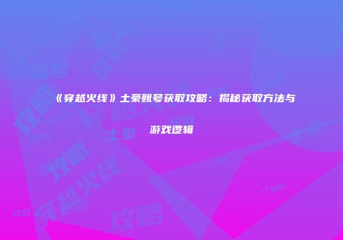 《穿越火线》土豪账号获取攻略：揭秘获取方法与游戏逻辑