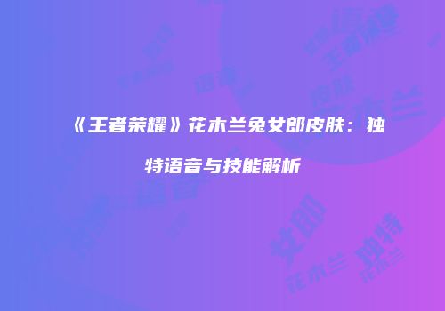 《王者荣耀》花木兰兔女郎皮肤：独特语音与技能解析