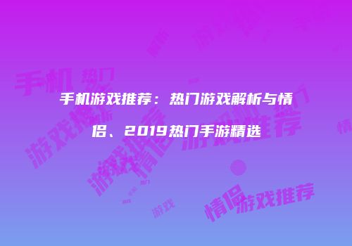 手机游戏推荐：热门游戏解析与情侣、2019热门手游精选