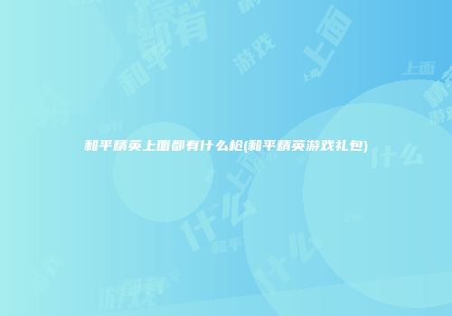 和平精英上面都有什么枪(和平精英游戏礼包)