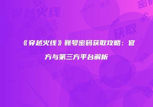 《穿越火线》账号密码获取攻略：官方与第三方平台解析