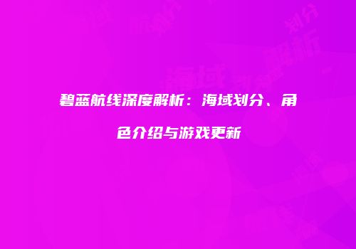 碧蓝航线深度解析：海域划分、角色介绍与游戏更新