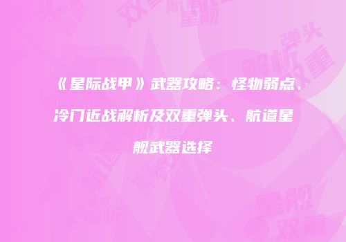 《星际战甲》武器攻略：怪物弱点、冷门近战解析及双重弹头、航道星舰武器选择