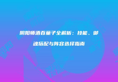 阴阳师酒吞童子全解析：技能、御魂搭配与阵容选择指南