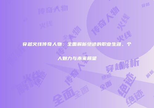 穿越火线传奇人物：全面解析绝迹的职业生涯、个人魅力与未来展望