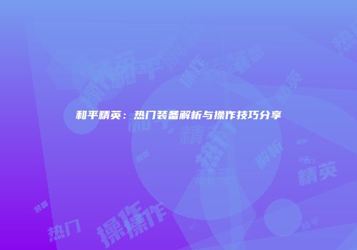 和平精英：热门装备解析与操作技巧分享