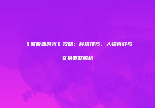 《波西亚时光》攻略：种植技巧、人物喜好与交易策略解析