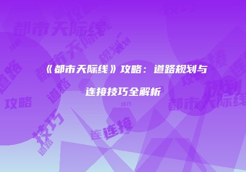 《都市天际线》攻略：道路规划与连接技巧全解析