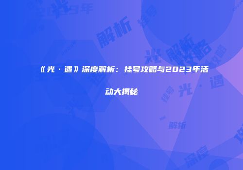 《光·遇》深度解析：挂号攻略与2023年活动大揭秘