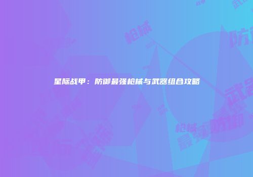 星际战甲：防御最强枪械与武器组合攻略