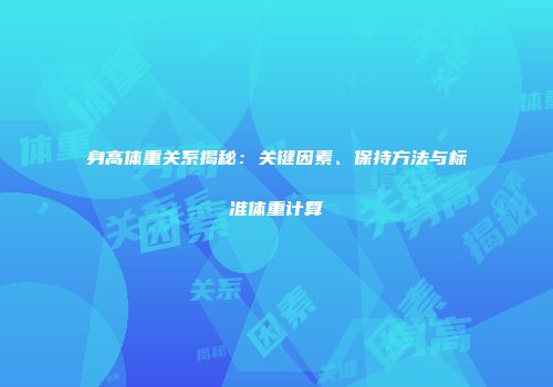 身高体重关系揭秘：关键因素、保持方法与标准体重计算