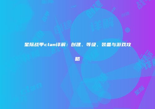 星际战甲clan详解：创建、等级、装备与游戏攻略
