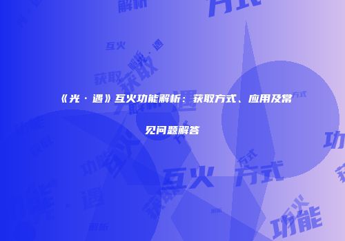 《光·遇》互火功能解析：获取方式、应用及常见问题解答