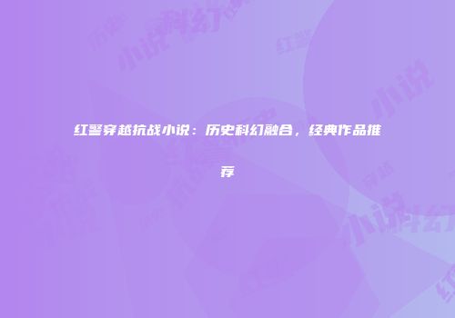 红警穿越抗战小说：历史科幻融合，经典作品推荐