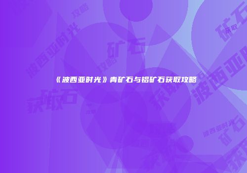 《波西亚时光》青矿石与铝矿石获取攻略