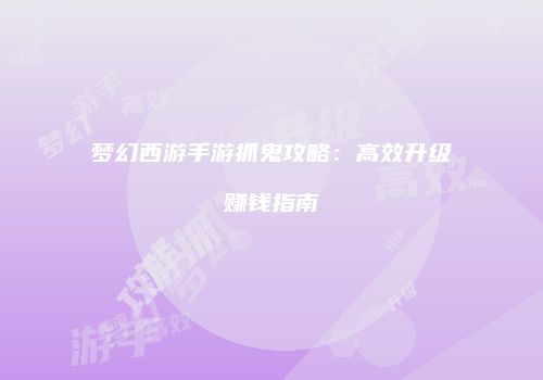梦幻西游手游抓鬼攻略：高效升级赚钱指南