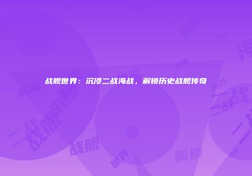 战舰世界：沉浸二战海战，解锁历史战舰传奇