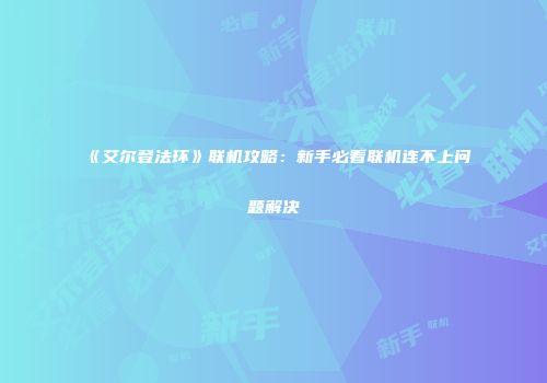 《艾尔登法环》联机攻略：新手必看联机连不上问题解决