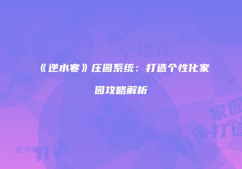 《逆水寒》庄园系统：打造个性化家园攻略解析