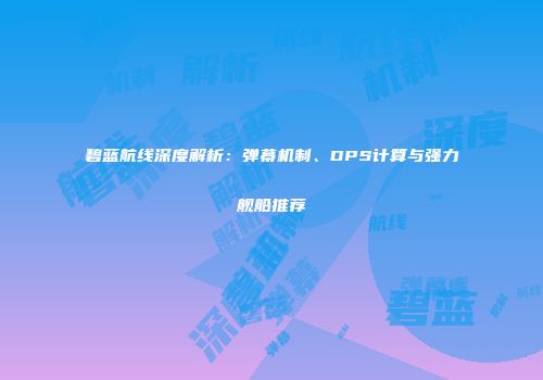 碧蓝航线深度解析：弹幕机制、DPS计算与强力舰船推荐
