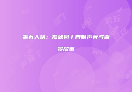 第五人格：揭秘园丁自制声音与背景故事