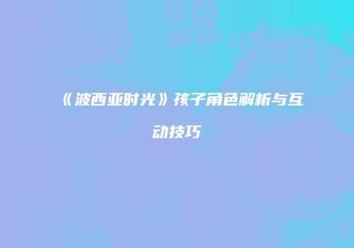 《波西亚时光》孩子角色解析与互动技巧