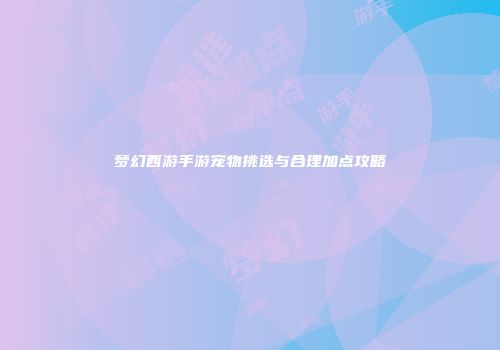 梦幻西游手游宠物挑选与合理加点攻略