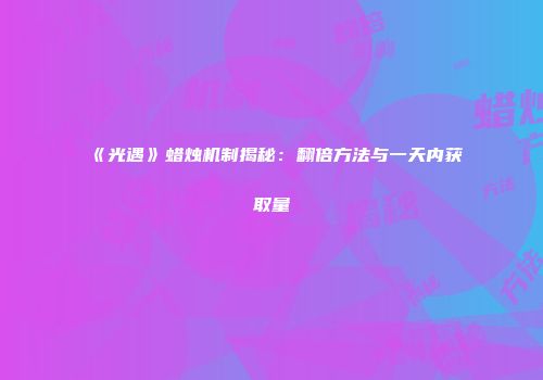 《光遇》蜡烛机制揭秘：翻倍方法与一天内获取量