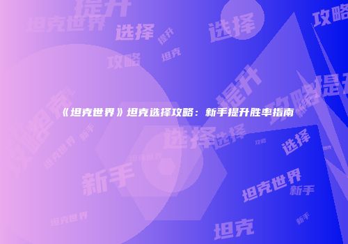 《坦克世界》坦克选择攻略：新手提升胜率指南
