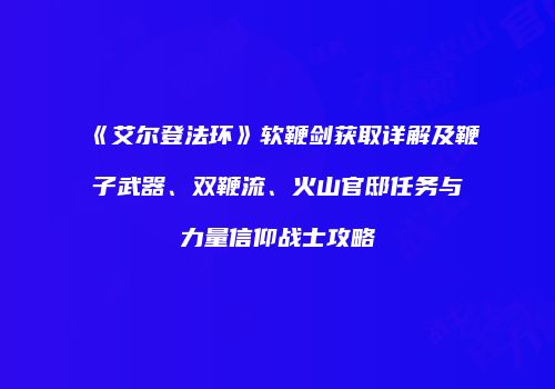 《艾尔登法环》软鞭剑获取详解及鞭子武器、双鞭流、火山官邸任务与力量信仰战士攻略
