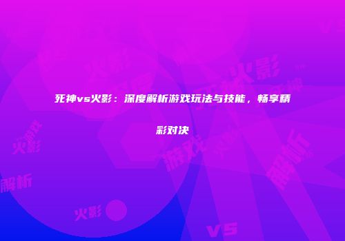 死神vs火影：深度解析游戏玩法与技能，畅享精彩对决