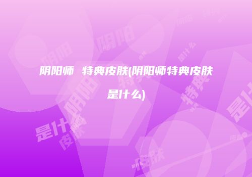 阴阳师 特典皮肤(阴阳师特典皮肤是什么)