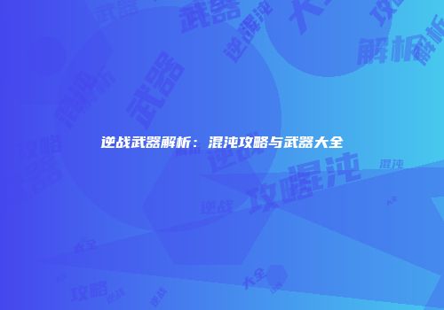 逆战武器解析：混沌攻略与武器大全