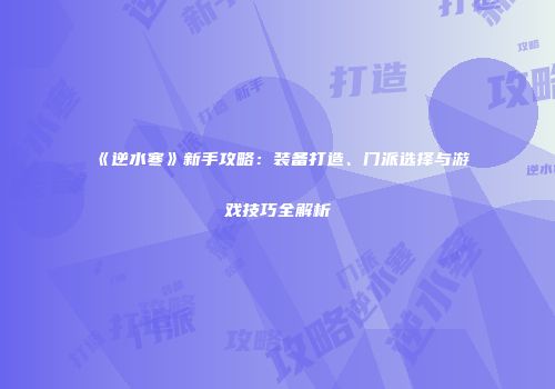 《逆水寒》新手攻略：装备打造、门派选择与游戏技巧全解析