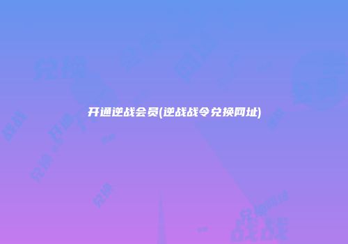 开通逆战会员(逆战战令兑换网址)