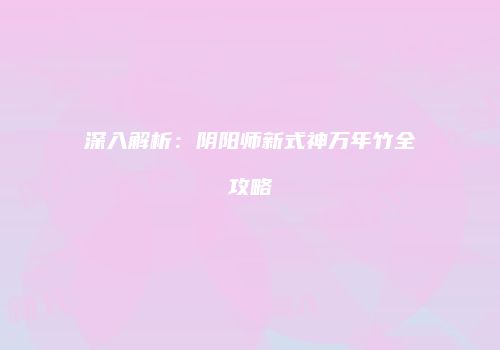 深入解析：阴阳师新式神万年竹全攻略