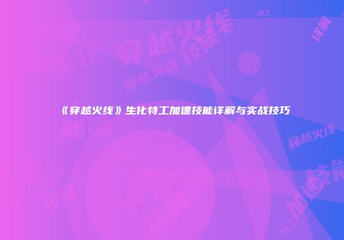 《穿越火线》生化特工加速技能详解与实战技巧