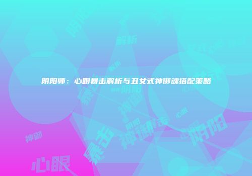 阴阳师：心眼暴击解析与丑女式神御魂搭配策略