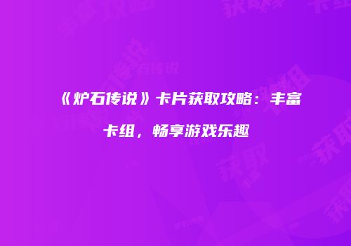 《炉石传说》卡片获取攻略：丰富卡组，畅享游戏乐趣