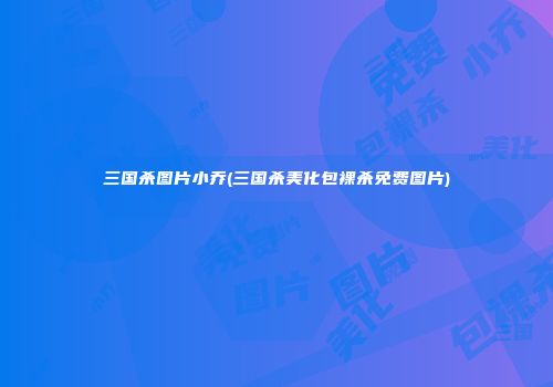 三国杀图片小乔(三国杀美化包裸杀免费图片)