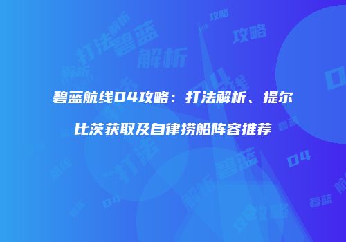 碧蓝航线D4攻略：打法解析、提尔比茨获取及自律捞船阵容推荐