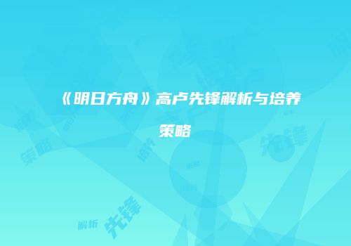 《明日方舟》高卢先锋解析与培养策略