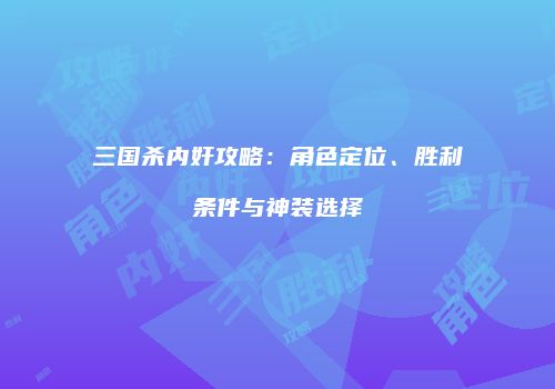 三国杀内奸攻略：角色定位、胜利条件与神装选择