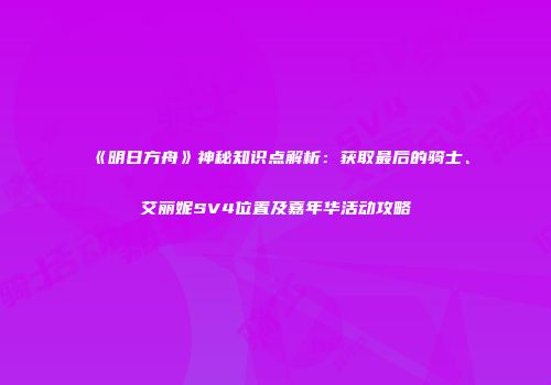 《明日方舟》神秘知识点解析：获取最后的骑士、艾丽妮SV4位置及嘉年华活动攻略