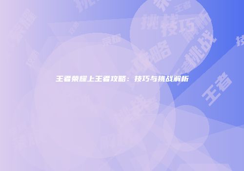 王者荣耀上王者攻略：技巧与挑战解析