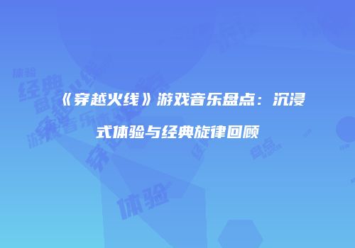 《穿越火线》游戏音乐盘点：沉浸式体验与经典旋律回顾