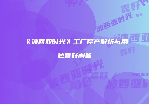 《波西亚时光》工厂停产解析与角色喜好解答