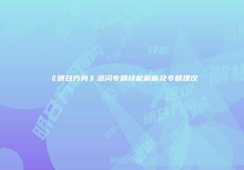 《明日方舟》澄闪专精技能解析及专精建议