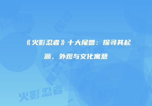 《火影忍者》十大尾兽：探寻其起源、外观与文化寓意